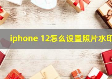 iphone 12怎么设置照片水印